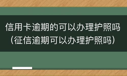 信用卡逾期的可以办理护照吗（征信逾期可以办理护照吗）
