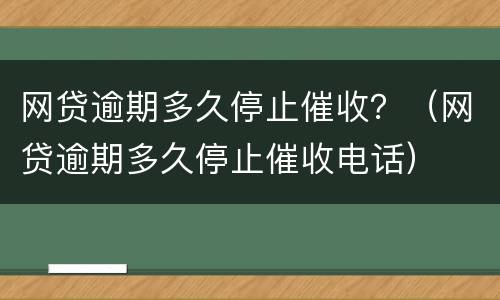 网贷逾期多久停止催收？（网贷逾期多久停止催收电话）