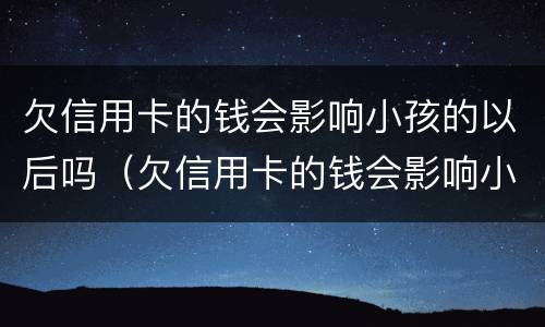 欠信用卡的钱会影响小孩的以后吗（欠信用卡的钱会影响小孩上学吗）
