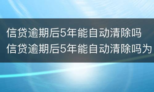 信贷逾期后5年能自动清除吗 信贷逾期后5年能自动清除吗为什么