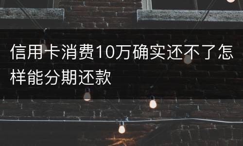 信用卡消费10万确实还不了怎样能分期还款