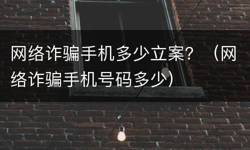 网络诈骗手机多少立案？（网络诈骗手机号码多少）