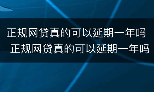 正规网贷真的可以延期一年吗 正规网贷真的可以延期一年吗利息多少