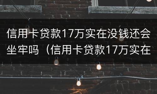 信用卡贷款17万实在没钱还会坐牢吗（信用卡贷款17万实在没钱还会坐牢吗知乎）