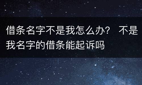 借条名字不是我怎么办？ 不是我名字的借条能起诉吗