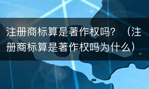注册商标算是著作权吗？（注册商标算是著作权吗为什么）