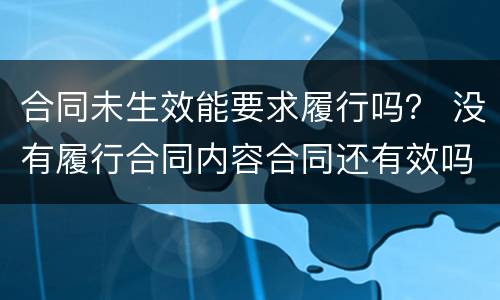 合同未生效能要求履行吗？ 没有履行合同内容合同还有效吗