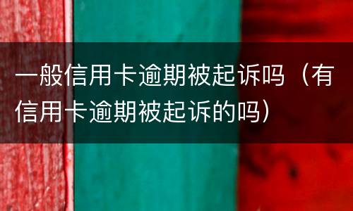 一般信用卡逾期被起诉吗（有信用卡逾期被起诉的吗）