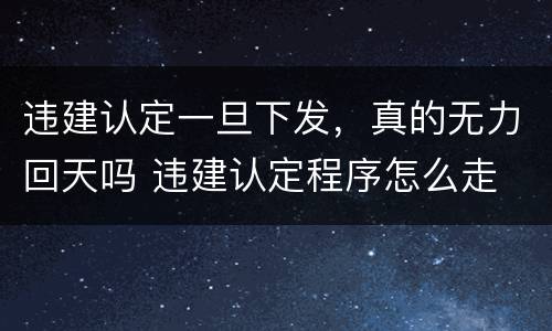 违建认定一旦下发，真的无力回天吗 违建认定程序怎么走
