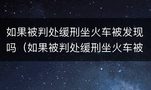 如果被判处缓刑坐火车被发现吗（如果被判处缓刑坐火车被发现吗怎么办）
