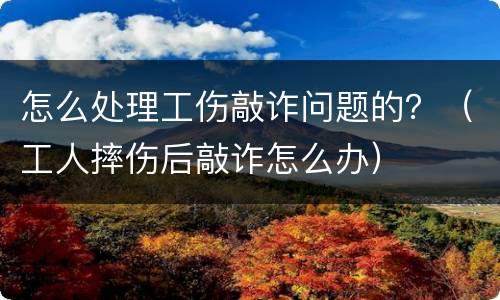 怎么处理工伤敲诈问题的？（工人摔伤后敲诈怎么办）