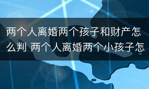 两个人离婚两个孩子和财产怎么判 两个人离婚两个小孩子怎么判的