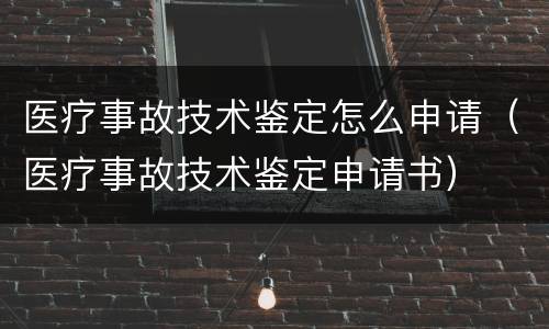 医疗事故技术鉴定怎么申请（医疗事故技术鉴定申请书）
