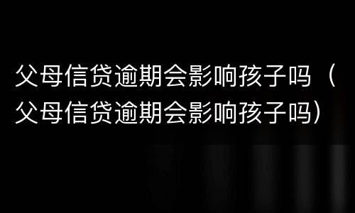 父母信贷逾期会影响孩子吗（父母信贷逾期会影响孩子吗）