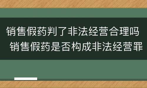 销售假药判了非法经营合理吗 销售假药是否构成非法经营罪