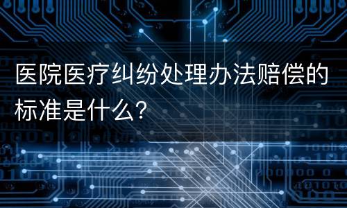 医院医疗纠纷处理办法赔偿的标准是什么？