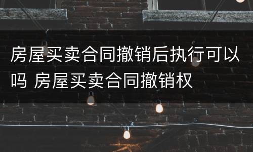 房屋买卖合同撤销后执行可以吗 房屋买卖合同撤销权