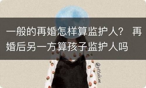 一般的再婚怎样算监护人？ 再婚后另一方算孩子监护人吗