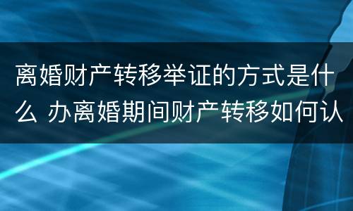离婚财产转移举证的方式是什么 办离婚期间财产转移如何认定