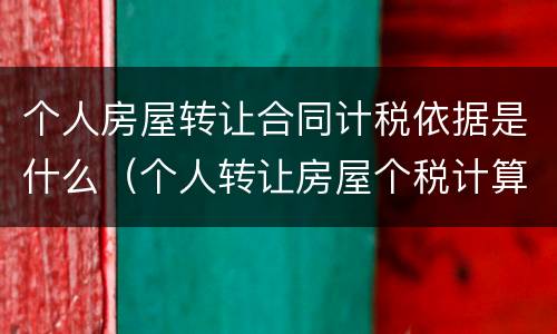 个人房屋转让合同计税依据是什么（个人转让房屋个税计算）