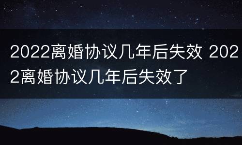 2022离婚协议几年后失效 2022离婚协议几年后失效了