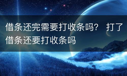 借条还完需要打收条吗？ 打了借条还要打收条吗