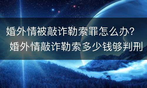 婚外情被敲诈勒索罪怎么办？ 婚外情敲诈勒索多少钱够判刑