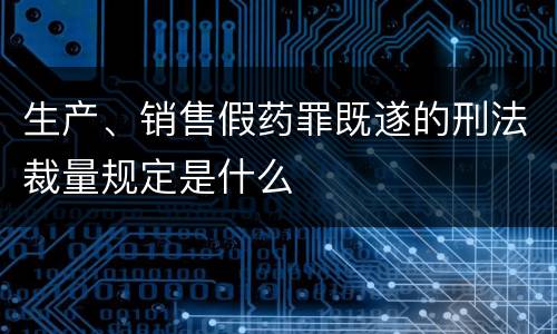 生产、销售假药罪既遂的刑法裁量规定是什么