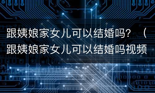 跟姨娘家女儿可以结婚吗？（跟姨娘家女儿可以结婚吗视频）