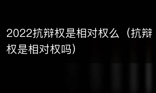 2022抗辩权是相对权么（抗辩权是相对权吗）