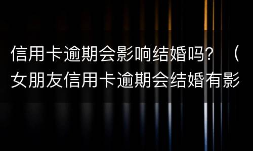 信用卡逾期会影响结婚吗？（女朋友信用卡逾期会结婚有影响我吗）