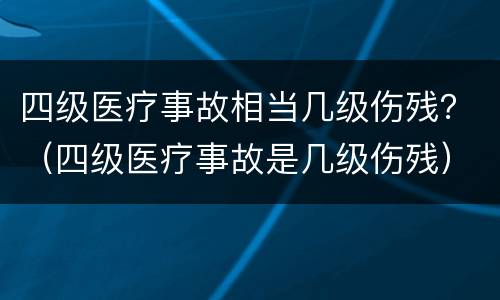 四级医疗事故相当几级伤残？（四级医疗事故是几级伤残）