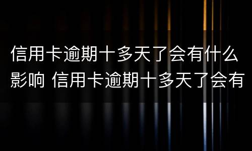 信用卡逾期十多天了会有什么影响 信用卡逾期十多天了会有什么影响嘛