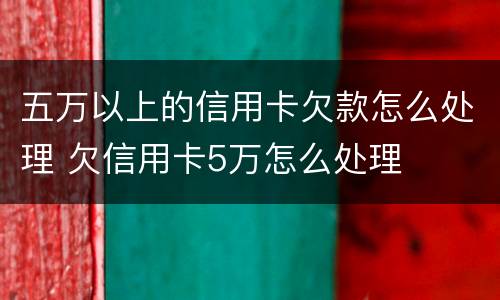 五万以上的信用卡欠款怎么处理 欠信用卡5万怎么处理