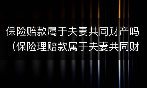 保险赔款属于夫妻共同财产吗（保险理赔款属于夫妻共同财产吗）