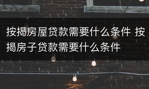 按揭房屋贷款需要什么条件 按揭房子贷款需要什么条件