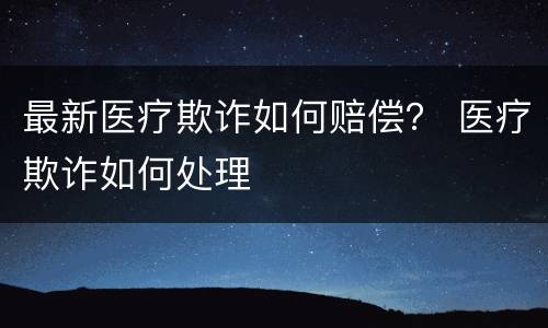 最新医疗欺诈如何赔偿？ 医疗欺诈如何处理