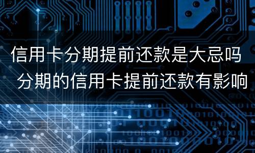 信用卡分期提前还款是大忌吗 分期的信用卡提前还款有影响吗