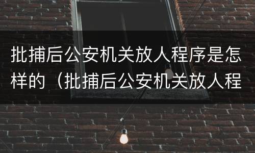 批捕后公安机关放人程序是怎样的（批捕后公安机关放人程序是怎样的流程）