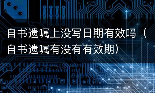自书遗嘱上没写日期有效吗（自书遗嘱有没有有效期）