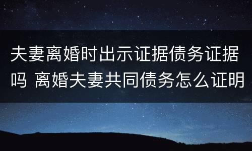 夫妻离婚时出示证据债务证据吗 离婚夫妻共同债务怎么证明