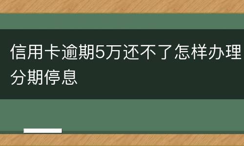 信用卡逾期5万还不了怎样办理分期停息