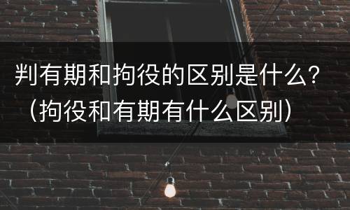 判有期和拘役的区别是什么？（拘役和有期有什么区别）
