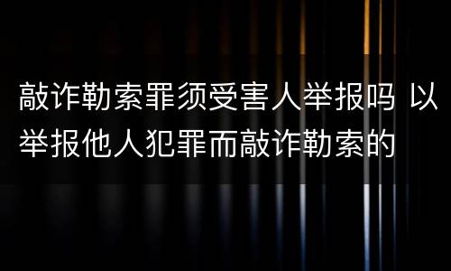 敲诈勒索罪须受害人举报吗 以举报他人犯罪而敲诈勒索的