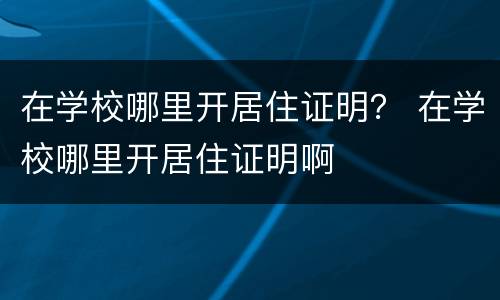 在学校哪里开居住证明？ 在学校哪里开居住证明啊