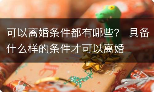 可以离婚条件都有哪些？ 具备什么样的条件才可以离婚