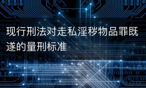 现行刑法对走私淫秽物品罪既遂的量刑标准