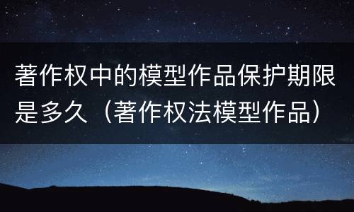 著作权中的模型作品保护期限是多久（著作权法模型作品）