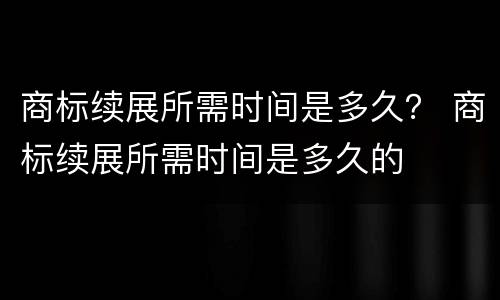 商标续展所需时间是多久？ 商标续展所需时间是多久的