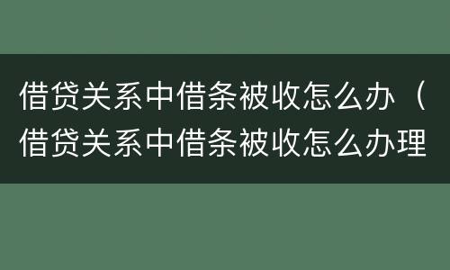 借贷关系中借条被收怎么办（借贷关系中借条被收怎么办理）